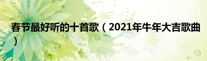 春节最好听的十首歌(2021年牛年大吉歌曲)