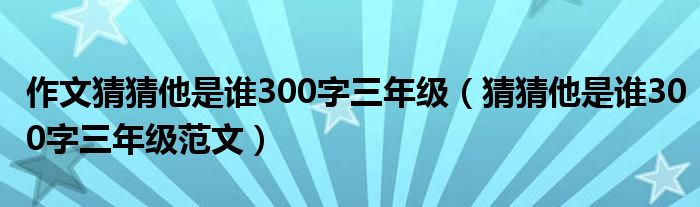 作文猜猜他是谁300字三年级(猜猜他是谁300字三年级范文)