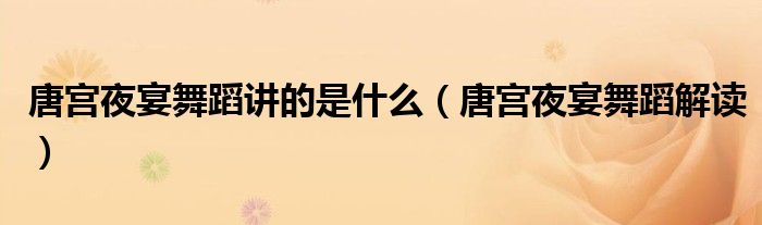 唐宫夜宴舞蹈讲的是什么(唐宫夜宴舞蹈解读)