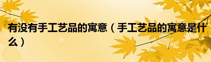 有没有手工艺品的寓意(手工艺品的寓意是什么)