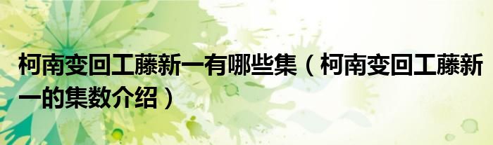 柯南变回工藤新一有哪些集(柯南变回工藤新一的集数介绍)