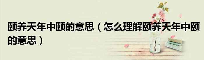 颐养天年中颐的意思(怎么理解颐养天年中颐的意思)