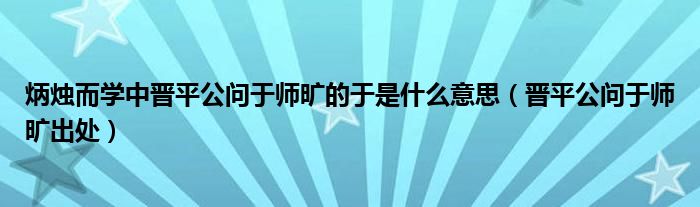 炳烛而学中晋平公问于师旷的于是什么意思(晋平公问于师旷出处)