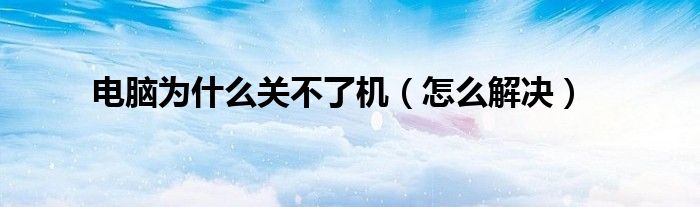电脑为什么关不了机(怎么解决)