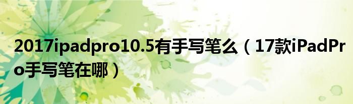 2017ipadpro10.5有手写笔么(17款iPadPro手写笔在哪)