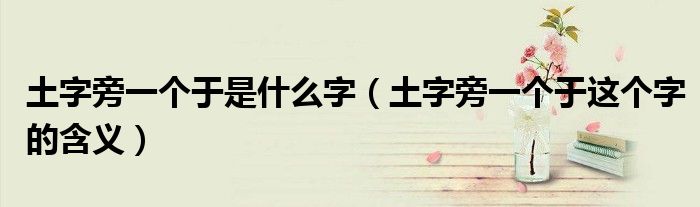 土字旁一个于是什么字(土字旁一个于这个字的含义)