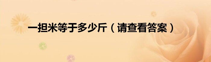 一担米等于多少斤(请查看答案)