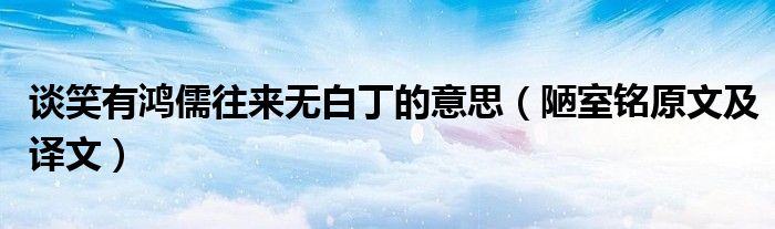 谈笑有鸿儒往来无白丁的意思(陋室铭原文及译文)