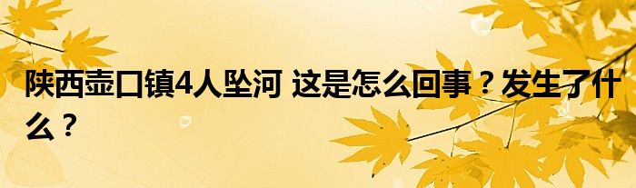 陕西壶口镇4人坠河 这是怎么回事?发生了什么?