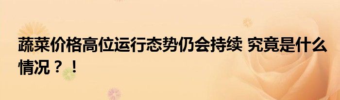 蔬菜价格高位运行态势仍会持续 究竟是什么情况?!