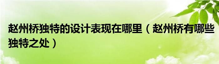 赵州桥独特的设计表现在哪里(赵州桥有哪些独特之处)
