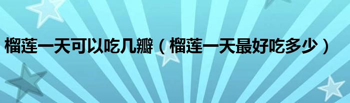榴莲一天可以吃几瓣(榴莲一天最好吃多少)
