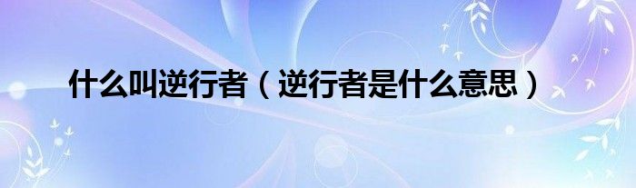 什么叫逆行者(逆行者是什么意思)