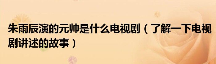 朱雨辰演的元帅是什么电视剧(了解一下电视剧讲述的故事)