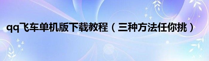 qq飞车单机版下载教程(三种方法任你挑)