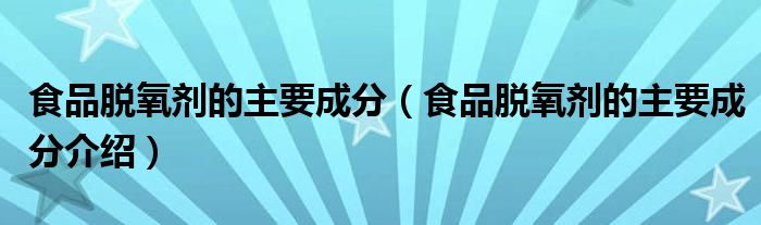 食品脱氧剂的主要成分(食品脱氧剂的主要成分介绍)