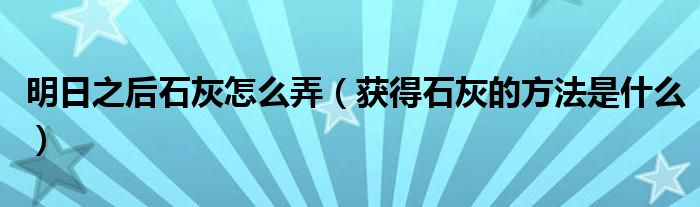 明日之后石灰怎么弄(获得石灰的方法是什么)