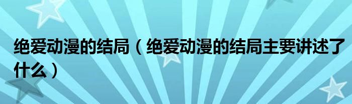 绝爱动漫的结局(绝爱动漫的结局主要讲述了什么)