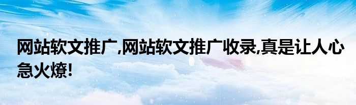 网站软文推广,网站软文推广收录,真是让人心急火燎!