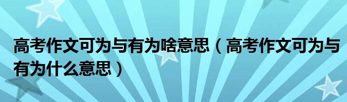 高考作文可为与有为啥意思(高考作文可为与有为什么意思)