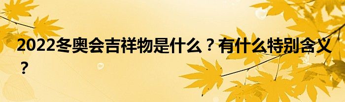 2022冬奥会吉祥物是什么?有什么特别含义?