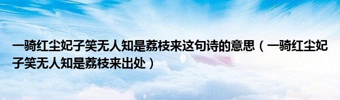 一骑红尘妃子笑无人知是荔枝来这句诗的意思(一骑红尘妃子笑无人知是荔枝来出处)