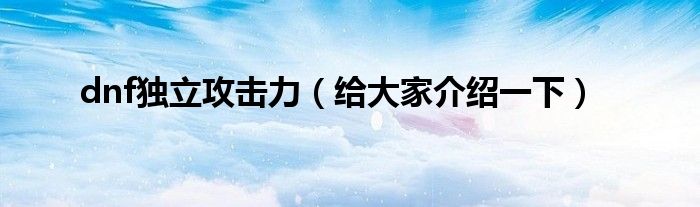 dnf独立攻击力(给大家介绍一下)