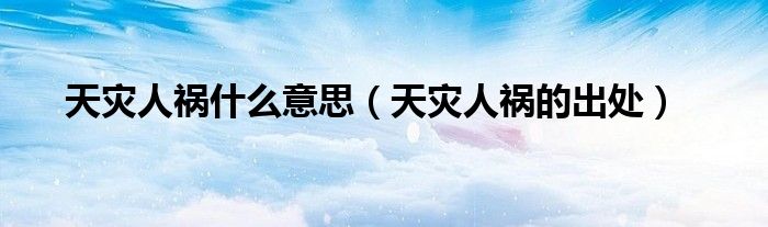 天灾人祸什么意思(天灾人祸的出处)