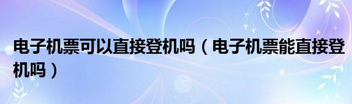 电子机票可以直接登机吗(电子机票能直接登机吗)