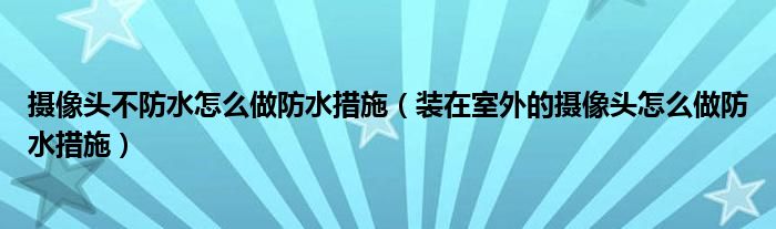 摄像头不防水怎么做防水措施(装在室外的摄像头怎么做防水措施)