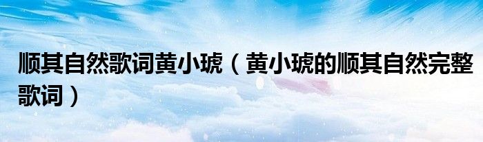 顺其自然歌词黄小琥(黄小琥的顺其自然完整歌词)