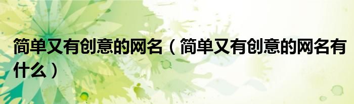 简单又有创意的网名(简单又有创意的网名有什么)