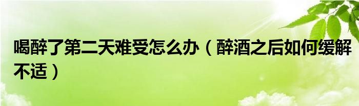喝醉了第二天难受怎么办(醉酒之后如何缓解不适)