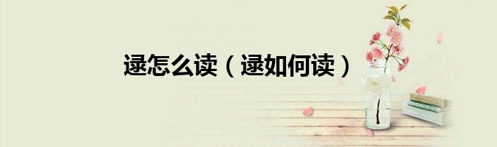 逯怎么读(逯如何读)