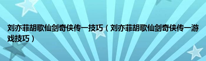 刘亦菲胡歌仙剑奇侠传一技巧(刘亦菲胡歌仙剑奇侠传一游戏技巧)