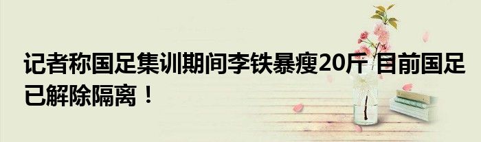 记者称国足集训期间李铁暴瘦20斤 目前国足已解除隔离!