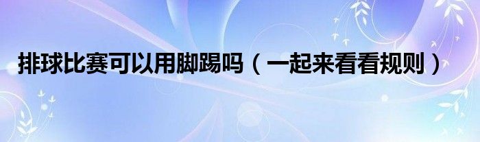 排球比赛可以用脚踢吗(一起来看看规则)