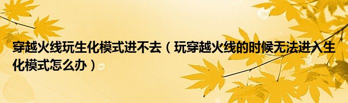 穿越火线玩生化模式进不去(玩穿越火线的时候无法进入生化模式怎么办)