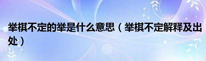 举棋不定的举是什么意思(举棋不定解释及出处)