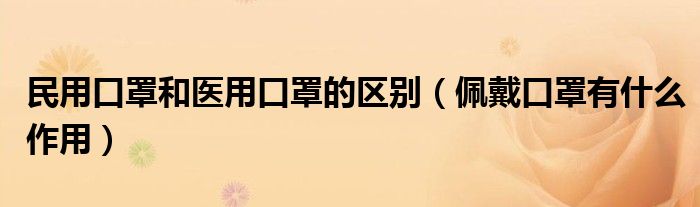 民用口罩和医用口罩的区别(佩戴口罩有什么作用)