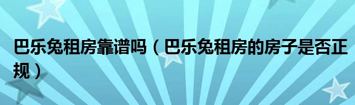 巴乐兔租房靠谱吗(巴乐兔租房的房子是否正规)