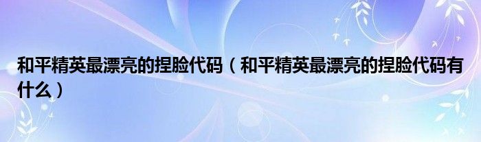 和平精英最漂亮的捏脸代码(和平精英最漂亮的捏脸代码有什么)