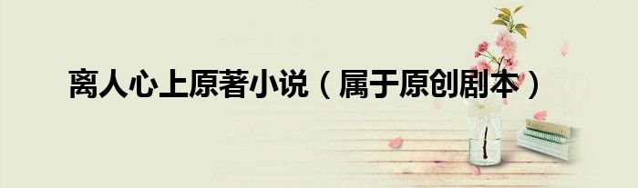 离人心上原著小说(属于原创剧本)