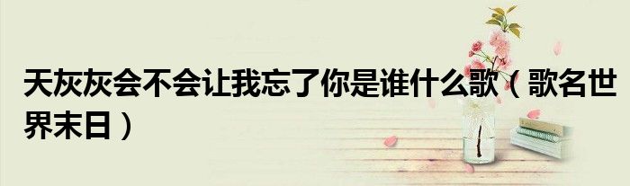 天灰灰会不会让我忘了你是谁什么歌(歌名世界末日)