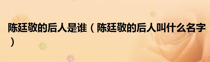 陈廷敬的后人是谁(陈廷敬的后人叫什么名字)