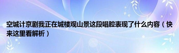 空城计京剧我正在城楼观山景这段唱腔表现了什么内容(快来这里看解析)