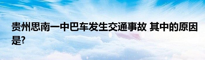 贵州思南一中巴车发生交通事故 其中的原因是?