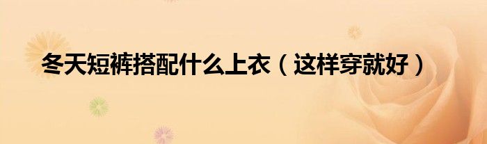 冬天短裤搭配什么上衣(这样穿就好)