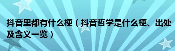 抖音里都有什么梗(抖音哲学是什么梗、出处及含义一览)