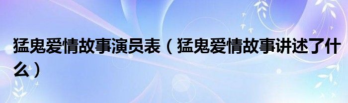猛鬼爱情故事演员表(猛鬼爱情故事讲述了什么)